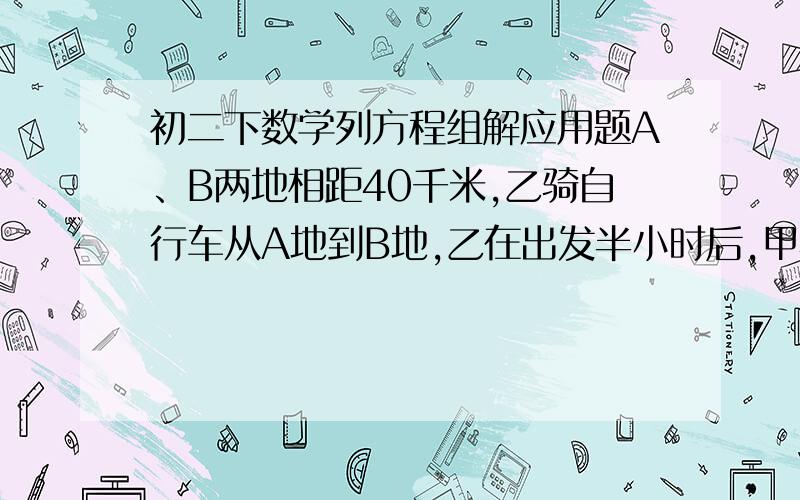 初二下数学列方程组解应用题A、B两地相距40千米,乙骑自行车从A地到B地,乙在出发半小时后,甲骑摩托车从A 地出发沿乙所行路线到B地,这样甲比乙早到1小时,已知甲骑摩托车的速度是乙骑自行