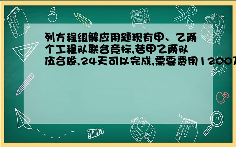 列方程组解应用题现有甲、乙两个工程队联合竞标,若甲乙两队伍合做,24天可以完成,需要费用1200万元；若甲单独20天后,剩下的乙做,还需要40天才能完成全部工程,这样需要费用1100万元,问：1、