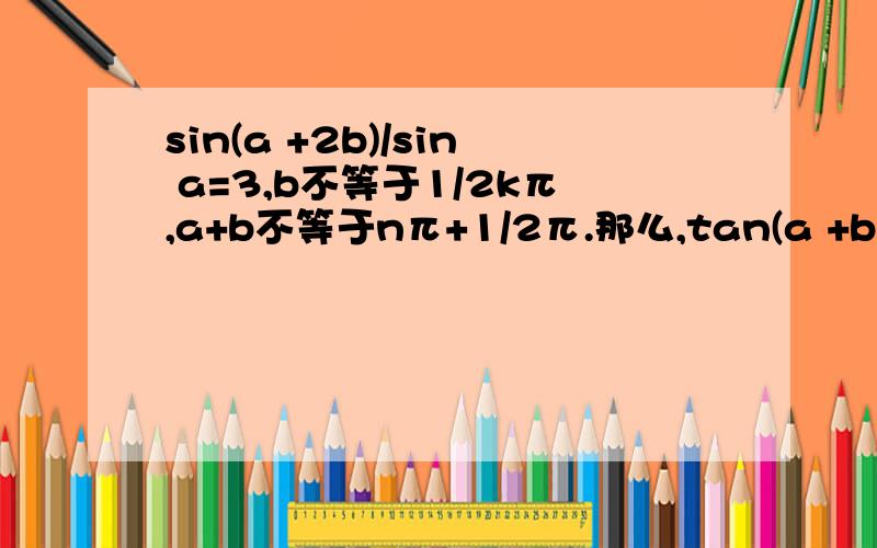 sin(a +2b)/sin a=3,b不等于1/2kπ,a+b不等于nπ+1/2π.那么,tan(a +b)/tanb=?2.奇函数f(X)=（ax^2+2）/（bx+c）,在(负无穷,-1)上单调递增,f(1)=2,f(2)