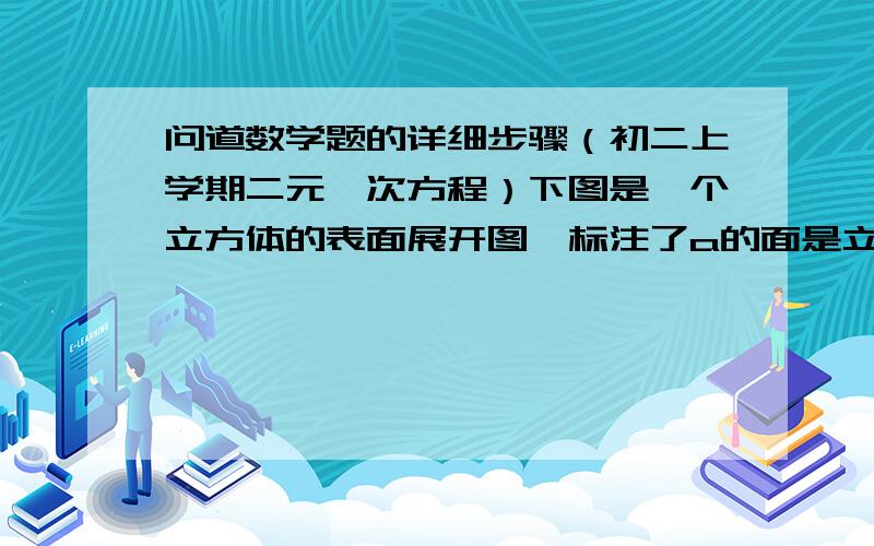 问道数学题的详细步骤（初二上学期二元一次方程）下图是一个立方体的表面展开图,标注了a的面是立方体的正面.如果立方体相对的两个面上的代数式的值相等,求x,y得值我没财富值了,我可