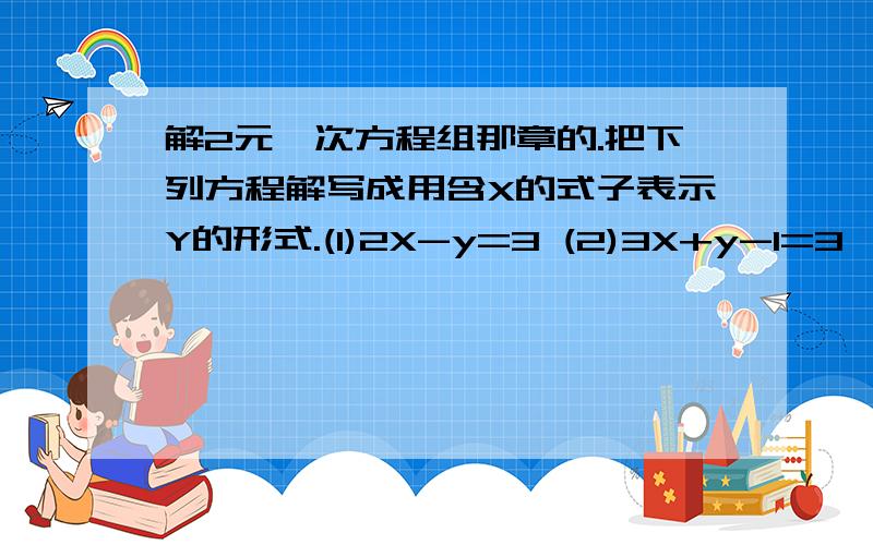 解2元一次方程组那章的.把下列方程解写成用含X的式子表示Y的形式.(1)2X-y=3 (2)3X+y-1=3