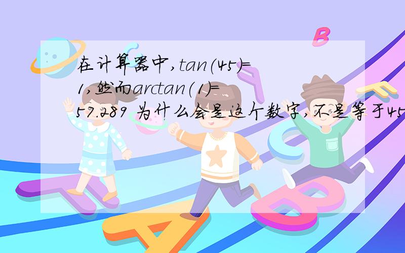 在计算器中,tan(45)=1,然而arctan(1)=57.289 为什么会是这个数字,不是等于45吗?