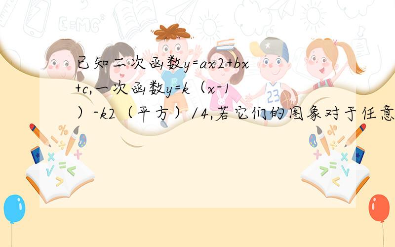 已知二次函数y=ax2+bx+c,一次函数y=k（x-1）-k2（平方）/4,若它们的图象对于任意的实数k都只有一个公共点,求二次函数的解析式.