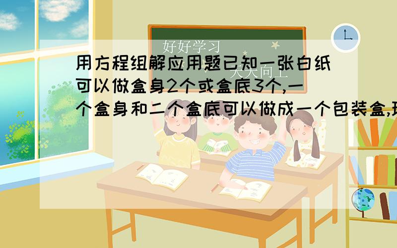 用方程组解应用题已知一张白纸可以做盒身2个或盒底3个,一个盒身和二个盒底可以做成一个包装盒,现在有140张白纸,怎样分配在能刚好配套?能做多少个纸盒?用方程组解