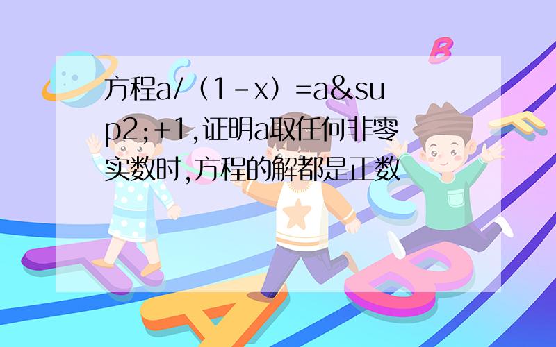 方程a/（1-x）=a²+1,证明a取任何非零实数时,方程的解都是正数