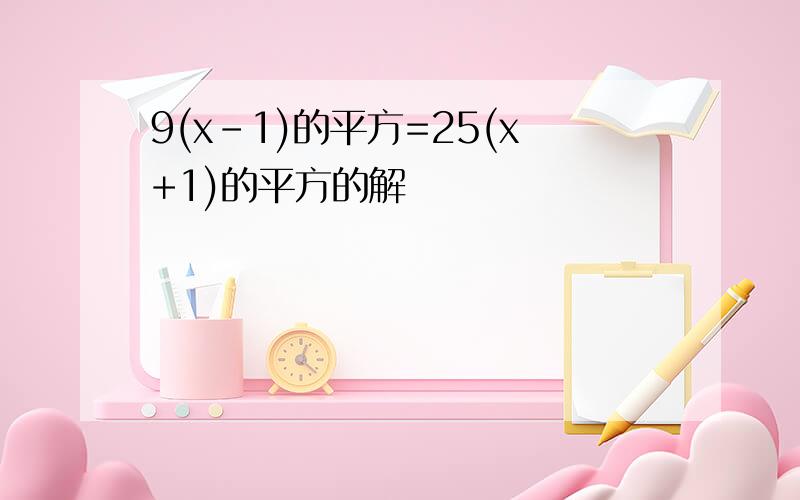 9(x-1)的平方=25(x+1)的平方的解