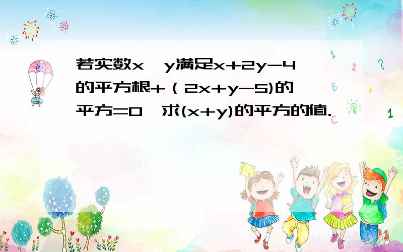 若实数x,y满足x+2y-4的平方根+（2x+y-5)的平方=0,求(x+y)的平方的值.