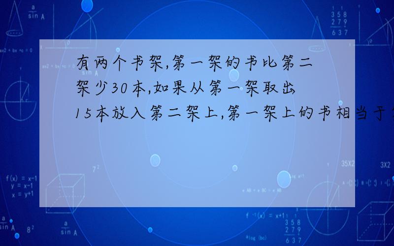 有两个书架,第一架的书比第二架少30本,如果从第一架取出15本放入第二架上,第一架上的书相当于第二架的8分之5,两个书架原来各有书多少本?