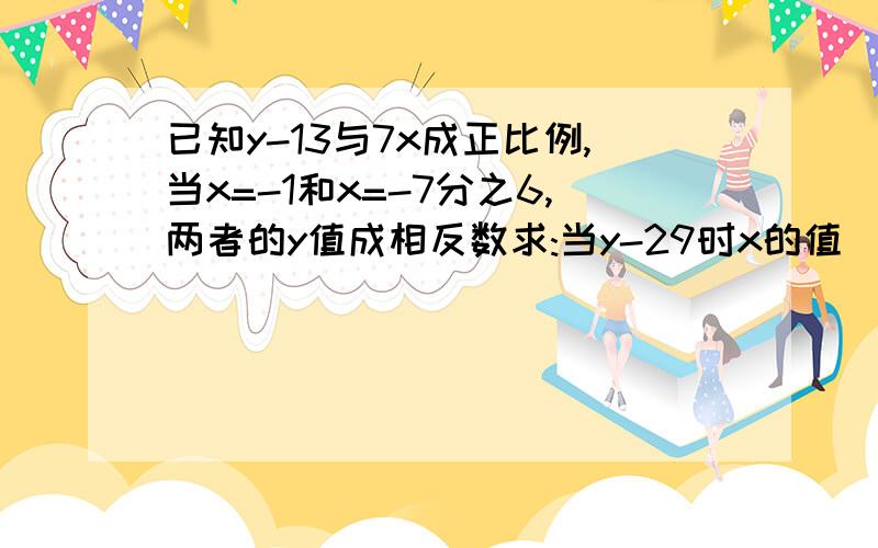 已知y-13与7x成正比例,当x=-1和x=-7分之6,两者的y值成相反数求:当y-29时x的值