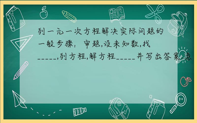 列一元一次方程解决实际问题的一般步骤：审题,设未知数,找_____,列方程,解方程_____并写出答案.急