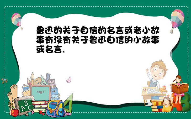 鲁迅的关于自信的名言或者小故事有没有关于鲁迅自信的小故事或名言,