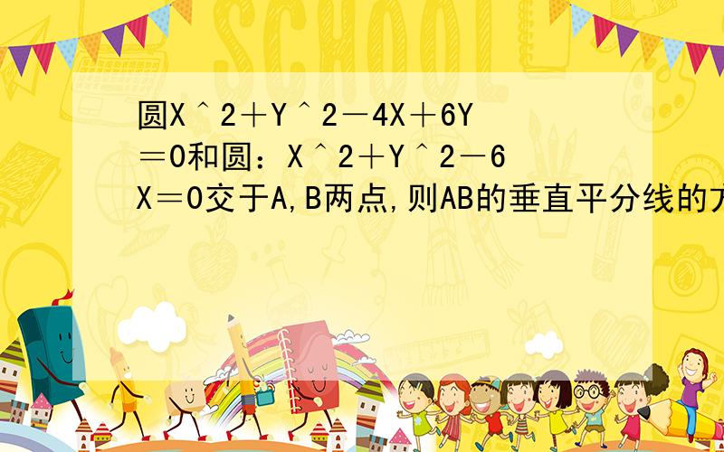 圆X＾2＋Y＾2－4X＋6Y＝0和圆：X＾2＋Y＾2－6X＝0交于A,B两点,则AB的垂直平分线的方程是?