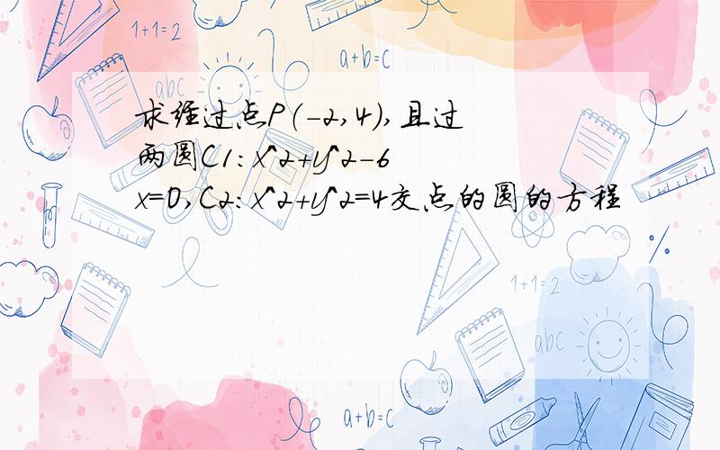 求经过点P（-2,4）,且过两圆C1：x^2+y^2-6x=O,C2：x^2+y^2=4交点的圆的方程