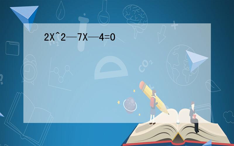 2X^2—7X—4=0