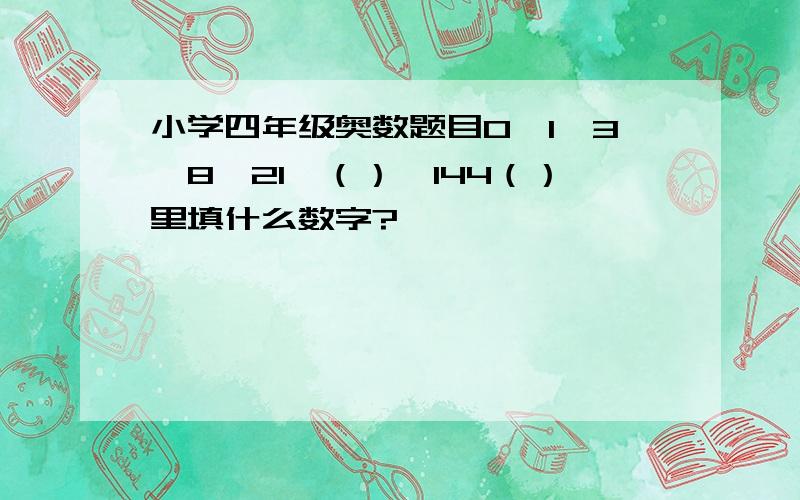 小学四年级奥数题目0、1、3、8、21、（）、144（）里填什么数字?