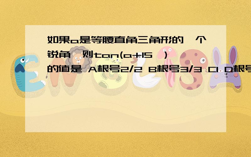 如果a是等腰直角三角形的一个锐角,则tan(a+15°)的值是 A根号2/2 B根号3/3 C1 D根号3A、根号2/2B、根号3/3 C、1D、根号3关键是解释啊QAQ