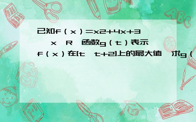 已知f（x）=x2+4x+3, x∈R,函数g（t）表示f（x）在[t,t+2]上的最大值,求g（x）的表达式