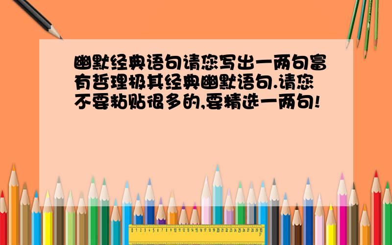 幽默经典语句请您写出一两句富有哲理极其经典幽默语句.请您不要粘贴很多的,要精选一两句!