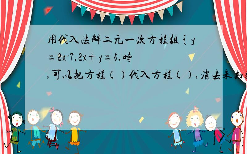 用代入法解二元一次方程组{y=2x-7,2x＋y=5,时,可以把方程（）代入方程（）,消去未知数（）.