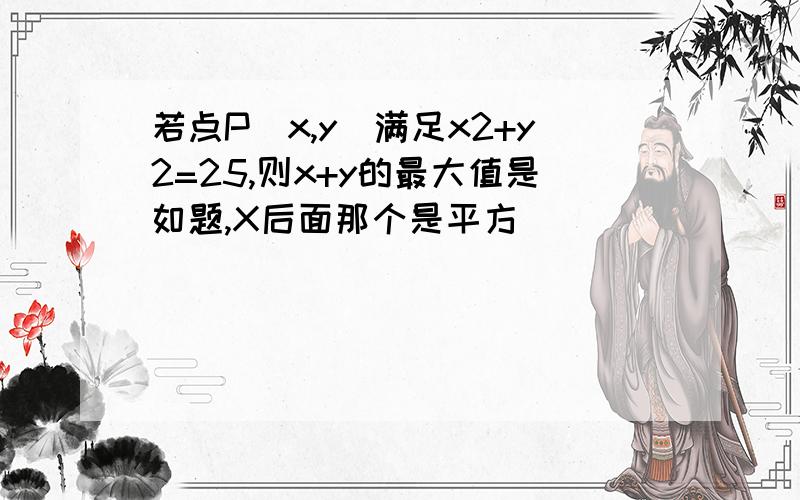 若点P(x,y)满足x2+y2=25,则x+y的最大值是如题,X后面那个是平方