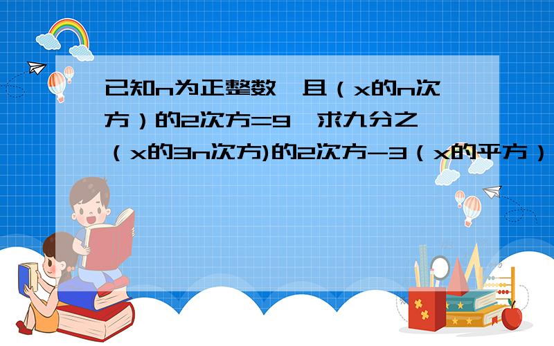 已知n为正整数,且（x的n次方）的2次方=9,求九分之一（x的3n次方)的2次方-3（x的平方）的2n次方