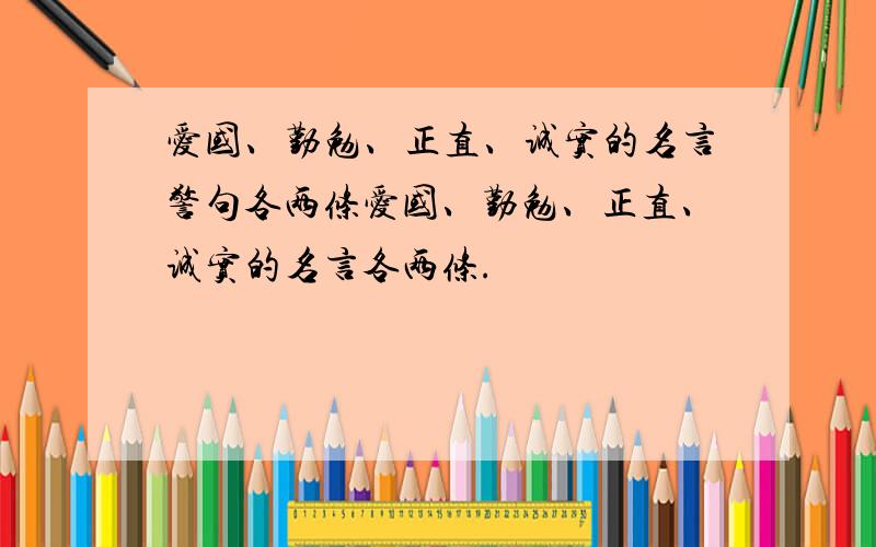 爱国、勤勉、正直、诚实的名言警句各两条爱国、勤勉、正直、诚实的名言各两条.