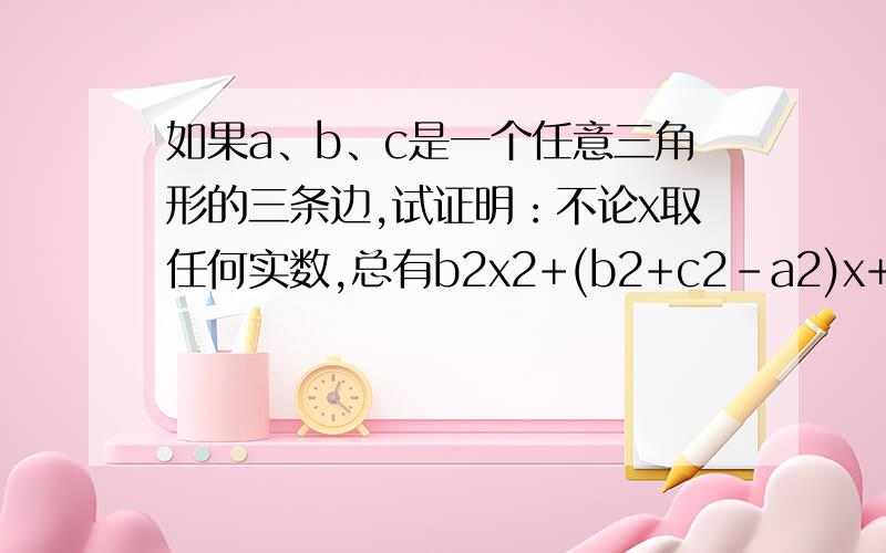 如果a、b、c是一个任意三角形的三条边,试证明：不论x取任何实数,总有b2x2+(b2+c2-a2)x+c2＞0.