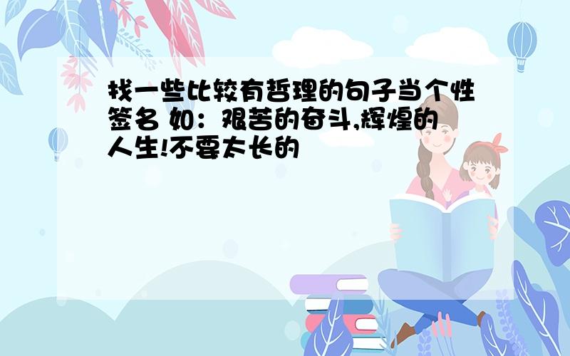 找一些比较有哲理的句子当个性签名 如：艰苦的奋斗,辉煌的人生!不要太长的