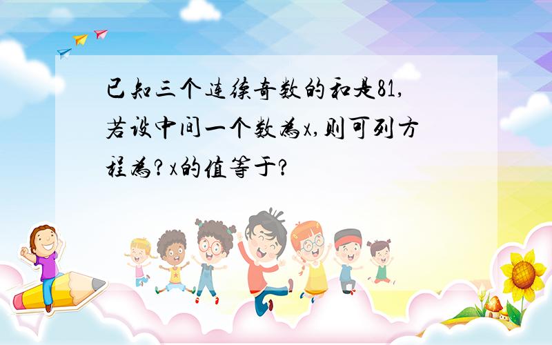 已知三个连续奇数的和是81,若设中间一个数为x,则可列方程为?x的值等于?