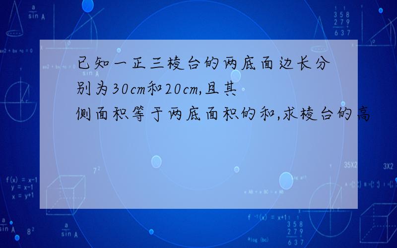 已知一正三棱台的两底面边长分别为30cm和20cm,且其侧面积等于两底面积的和,求棱台的高