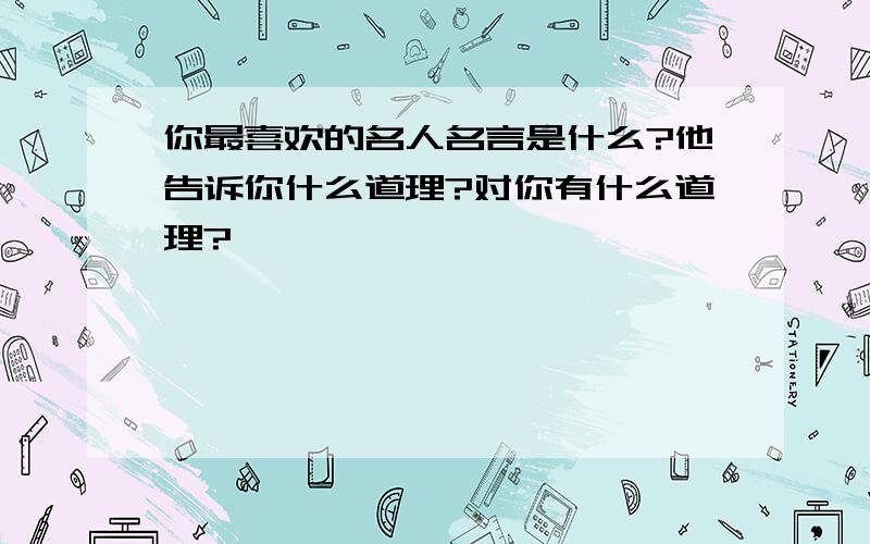 你最喜欢的名人名言是什么?他告诉你什么道理?对你有什么道理?