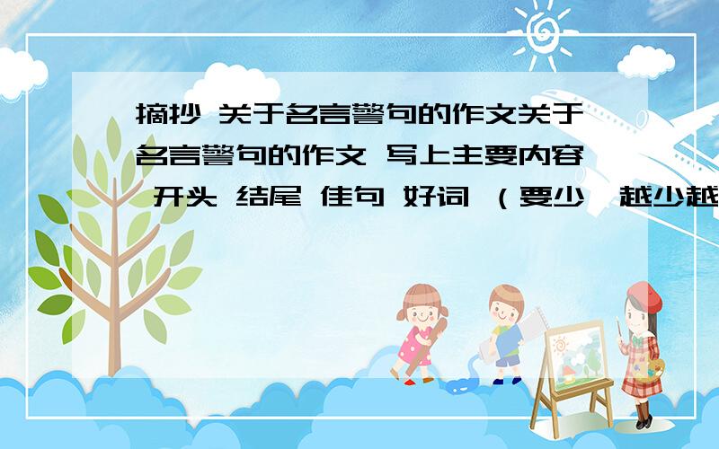 摘抄 关于名言警句的作文关于名言警句的作文 写上主要内容 开头 结尾 佳句 好词 （要少,越少越好） 要7篇!是作文