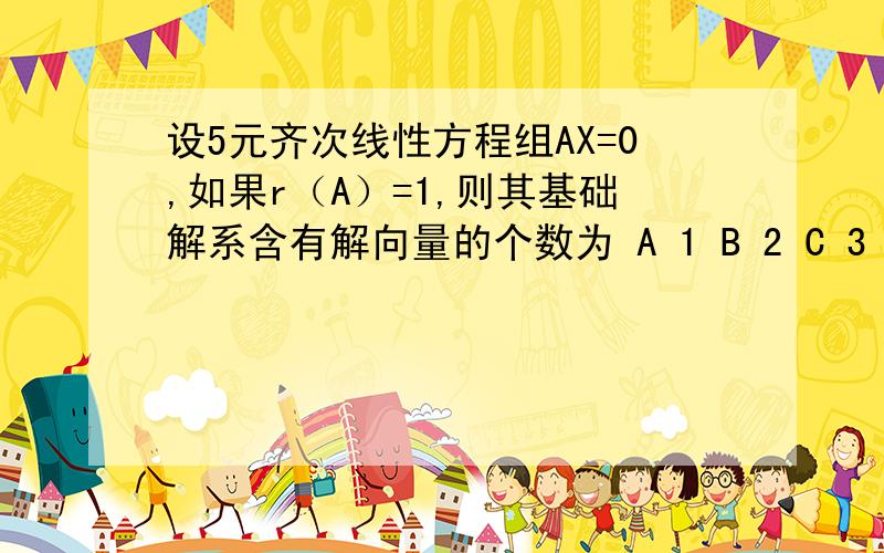 设5元齐次线性方程组AX=0,如果r（A）=1,则其基础解系含有解向量的个数为 A 1 B 2 C 3 D 4