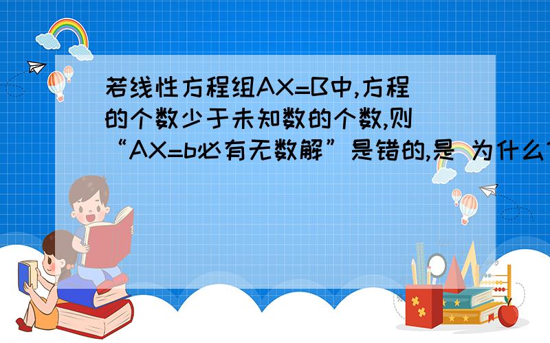 若线性方程组AX=B中,方程的个数少于未知数的个数,则 “AX=b必有无数解”是错的,是 为什么?