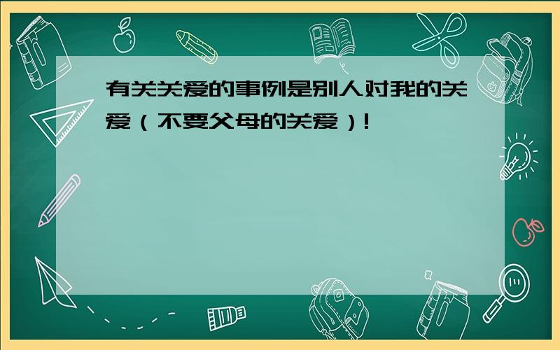 有关关爱的事例是别人对我的关爱（不要父母的关爱）!