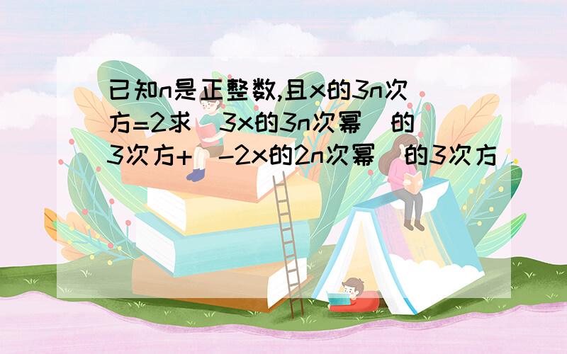 已知n是正整数,且x的3n次方=2求（3x的3n次幂）的3次方+（-2x的2n次幂）的3次方