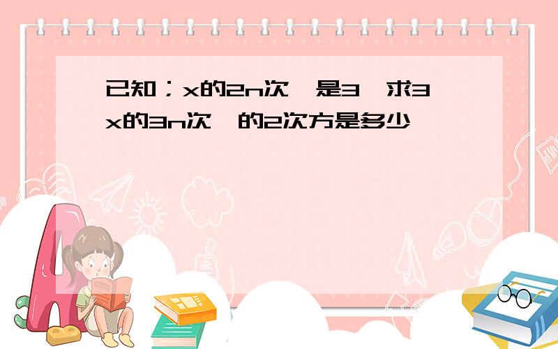 已知；x的2n次幂是3,求3x的3n次幂的2次方是多少