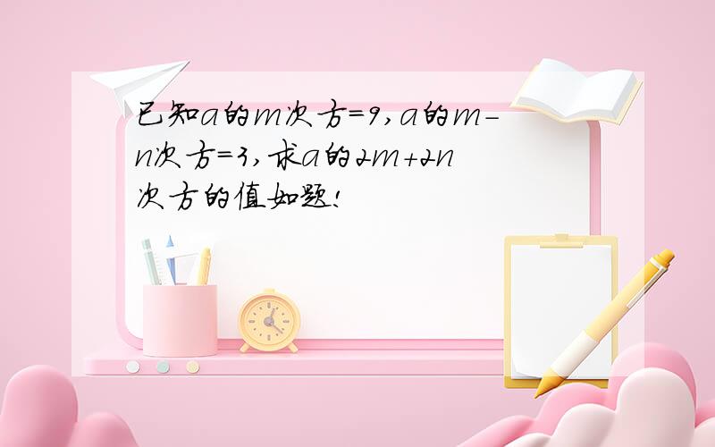 已知a的m次方=9,a的m-n次方=3,求a的2m+2n次方的值如题!