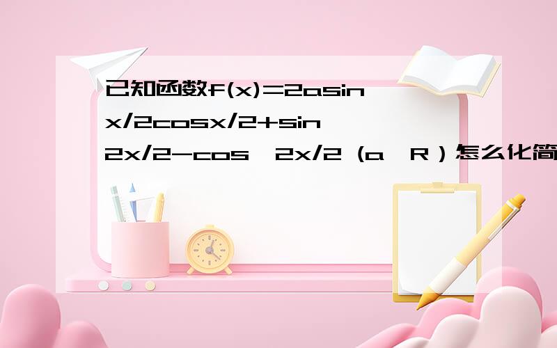 已知函数f(x)=2asinx/2cosx/2+sin^2x/2-cos^2x/2 (a∈R）怎么化简rt