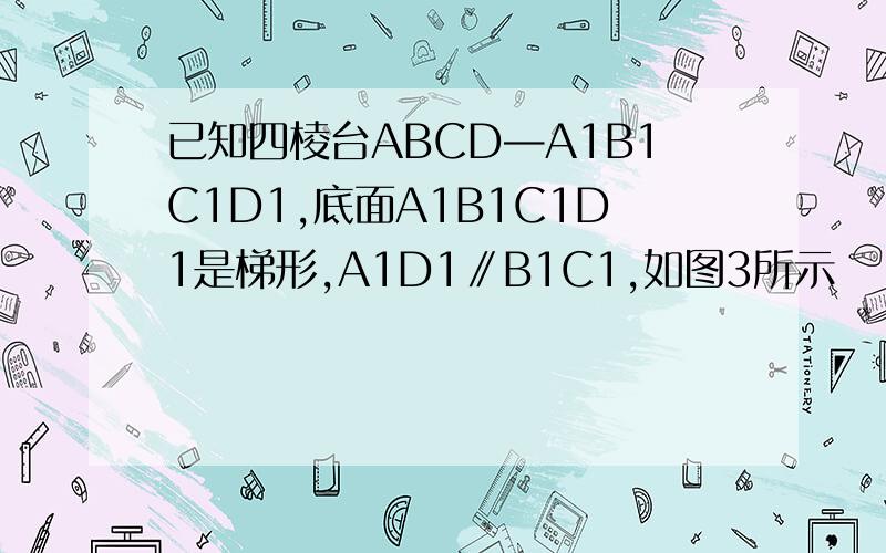 已知四棱台ABCD—A1B1C1D1,底面A1B1C1D1是梯形,A1D1∥B1C1,如图3所示