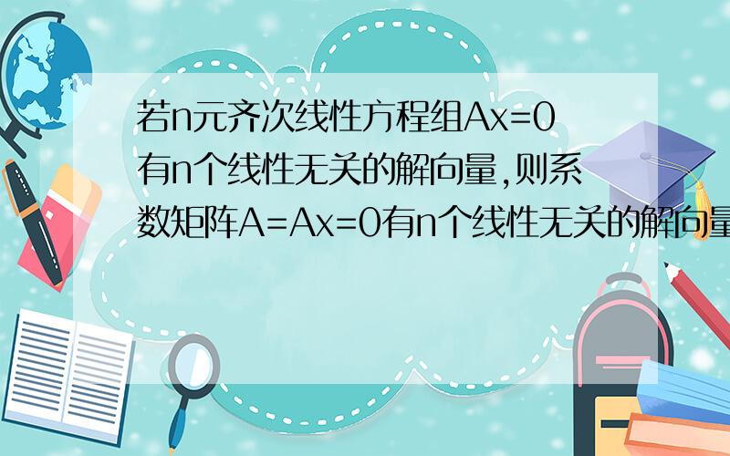 若n元齐次线性方程组Ax=0有n个线性无关的解向量,则系数矩阵A=Ax=0有n个线性无关的解向量 是不是说R（A)=0