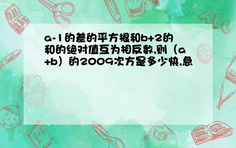 a-1的差的平方根和b+2的和的绝对值互为相反数,则（a+b）的2009次方是多少快,急