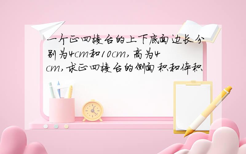 一个正四棱台的上下底面边长分别为4cm和10cm,高为4cm,求正四棱台的侧面积和体积