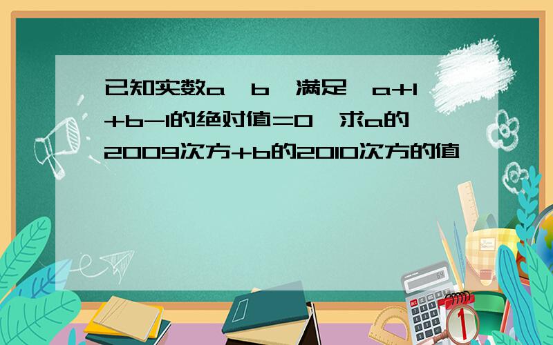 已知实数a,b,满足√a+1+b-1的绝对值=0,求a的2009次方+b的2010次方的值