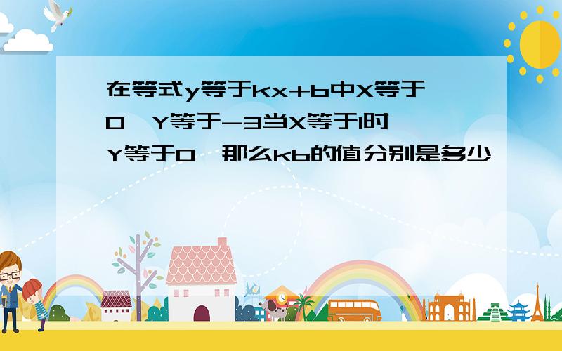 在等式y等于kx+b中X等于0,Y等于-3当X等于1时,Y等于0,那么kb的值分别是多少