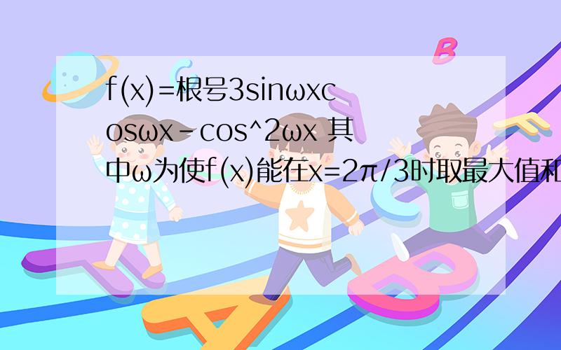 f(x)=根号3sinωxcosωx-cos^2ωx 其中ω为使f(x)能在x=2π/3时取最大值和最少正数（1）求ω的值（2）当x∈(0,π/3]时,求y=f(x)的值域