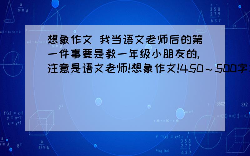 想象作文 我当语文老师后的第一件事要是教一年级小朋友的,注意是语文老师!想象作文!450～500字左右!