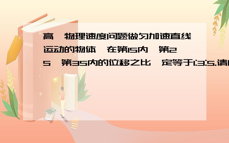 高一物理速度问题做匀加速直线运动的物体,在第1S内、第2S、第3S内的位移之比一定等于1:3:5.请问这句话是对的还是错的,错的话错在哪?请解答下!谢谢~~~