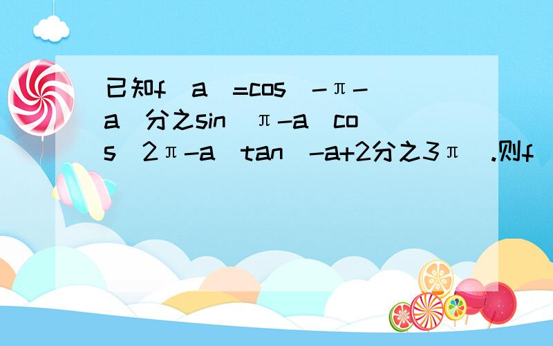 已知f(a)=cos(-π-a)分之sin(π-a)cos(2π-a)tan(-a+2分之3π).则f(-3分之31π)=