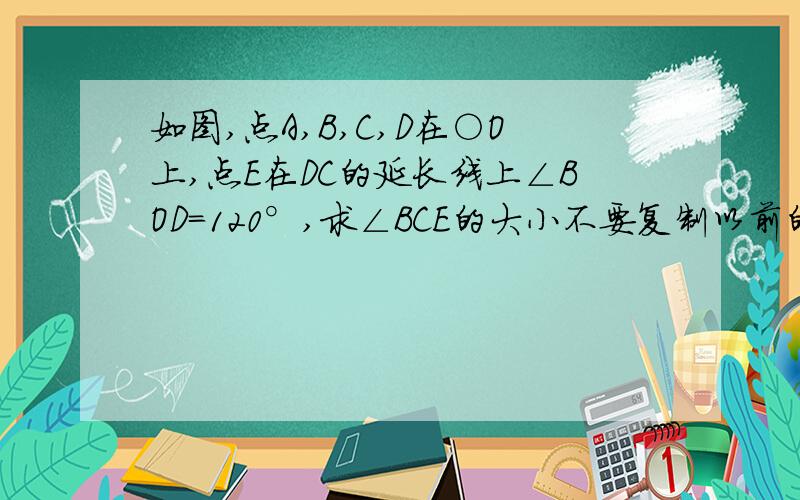 如图,点A,B,C,D在○O上,点E在DC的延长线上∠BOD=120°,求∠BCE的大小不要复制以前的,我看不懂